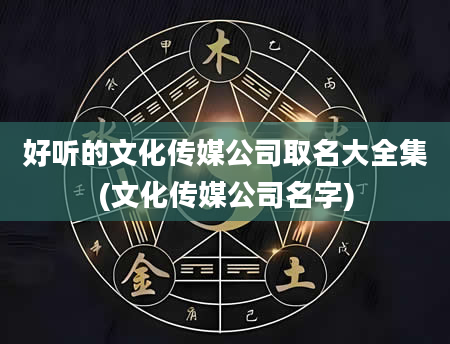 好听的文化传媒公司取名大全集(文化传媒公司名字)