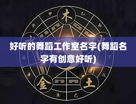 好听的舞蹈工作室名字(舞蹈名字有创意好听)