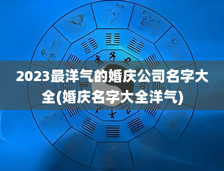 2023最洋气的婚庆公司名字大全(婚庆名字大全洋气)