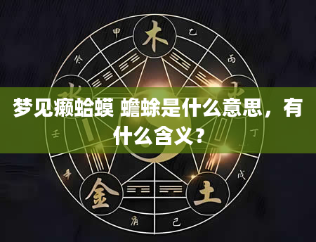 梦见癞蛤蟆 蟾蜍是什么意思，有什么含义？