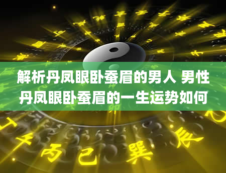解析丹凤眼卧蚕眉的男人 男性丹凤眼卧蚕眉的一生运势如何
