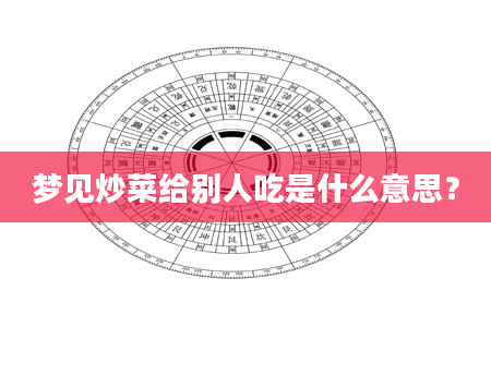 梦见炒菜给别人吃是什么意思？