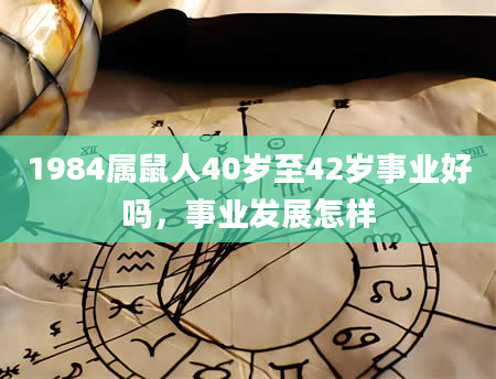 1984属鼠人40岁至42岁事业好吗，事业发展怎样