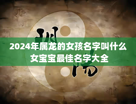 2024年属龙的女孩名字叫什么 女宝宝最佳名字大全