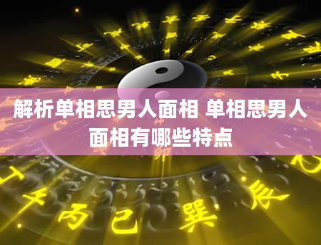 解析单相思男人面相 单相思男人面相有哪些特点