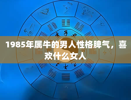 1985年属牛的男人性格脾气，喜欢什么女人