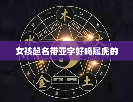 女孩起名带亚字好吗属虎的