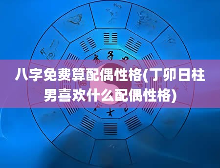 八字免费算配偶性格(丁卯日柱男喜欢什么配偶性格)