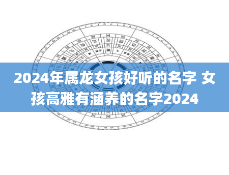 2024年属龙女孩好听的名字 女孩高雅有涵养的名字2024