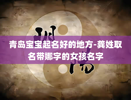 青岛宝宝起名好的地方-龚姓取名带娜字的女孩名字