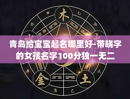 青岛给宝宝起名哪里好-带晓字的女孩名字100分独一无二