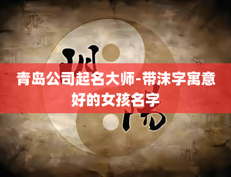青岛公司起名大师-带沫字寓意好的女孩名字