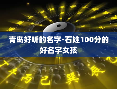 青岛好听的名字-石姓100分的好名字女孩
