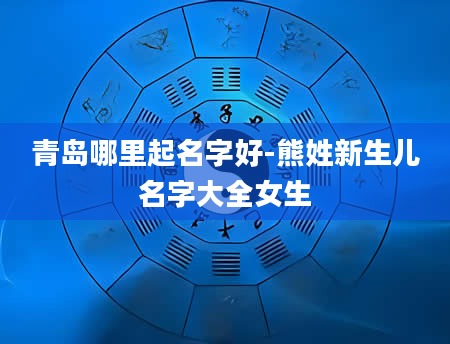 青岛哪里起名字好-熊姓新生儿名字大全女生