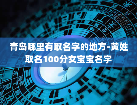 青岛哪里有取名字的地方-黄姓取名100分女宝宝名字