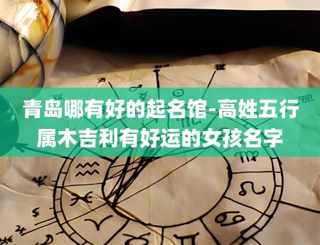 青岛哪有好的起名馆-高姓五行属木吉利有好运的女孩名字