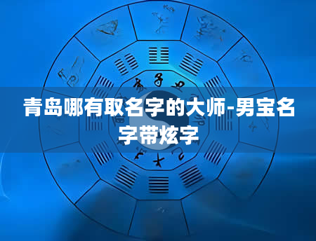 青岛哪有取名字的大师-男宝名字带炫字