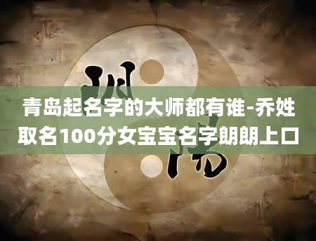 青岛起名字的大师都有谁-乔姓取名100分女宝宝名字朗朗上口