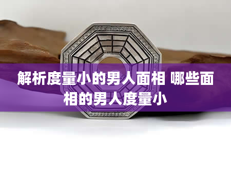 解析度量小的男人面相 哪些面相的男人度量小