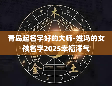 青岛起名字好的大师-姓冯的女孩名字2025幸福洋气