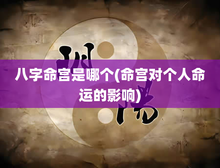 八字命宫是哪个(命宫对个人命运的影响)