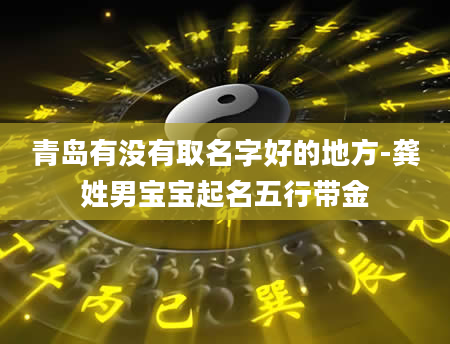 青岛有没有取名字好的地方-龚姓男宝宝起名五行带金