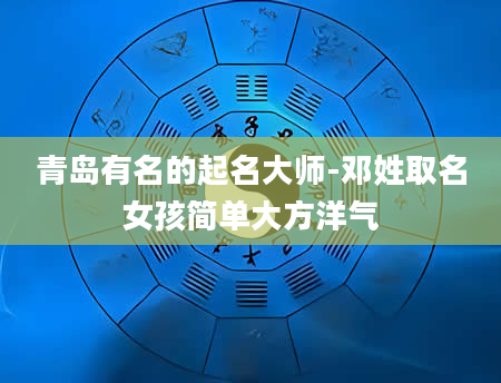 青岛有名的起名大师-邓姓取名女孩简单大方洋气