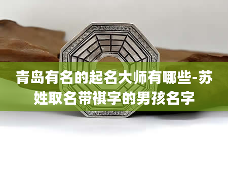 青岛有名的起名大师有哪些-苏姓取名带祺字的男孩名字