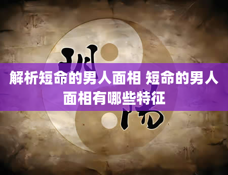解析短命的男人面相 短命的男人面相有哪些特征