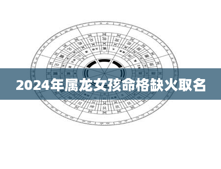 2024年属龙女孩命格缺火取名