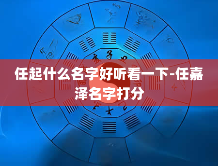 任起什么名字好听看一下-任嘉泽名字打分