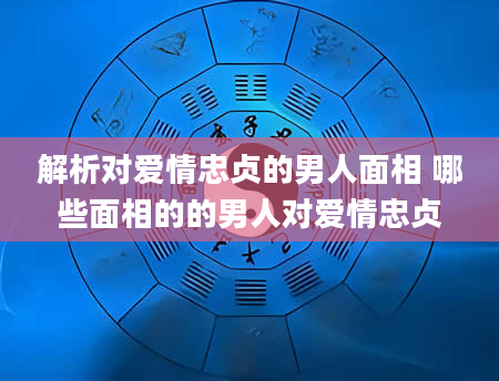 解析对爱情忠贞的男人面相 哪些面相的的男人对爱情忠贞