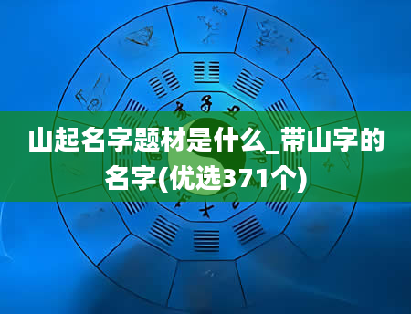 山起名字题材是什么_带山字的名字(优选371个)