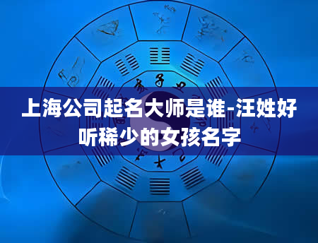 上海公司起名大师是谁-汪姓好听稀少的女孩名字