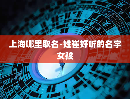 上海哪里取名-姓崔好听的名字女孩