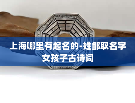 上海哪里有起名的-姓邹取名字女孩子古诗词