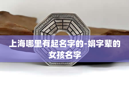 上海哪里有起名字的-娟字辈的女孩名字