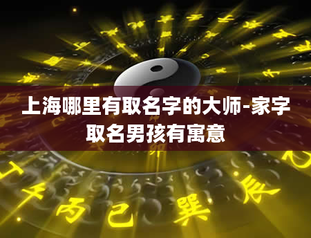 上海哪里有取名字的大师-家字取名男孩有寓意