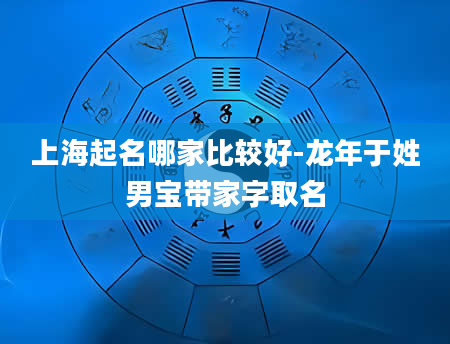 上海起名哪家比较好-龙年于姓男宝带家字取名