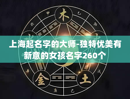 上海起名字的大师-独特优美有新意的女孩名字260个