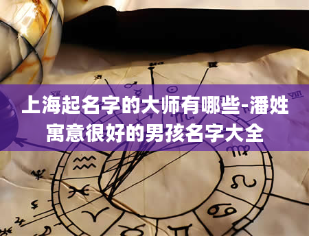 上海起名字的大师有哪些-潘姓寓意很好的男孩名字大全