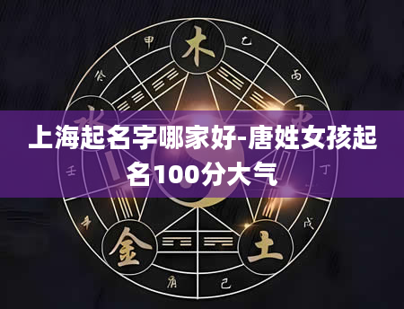 上海起名字哪家好-唐姓女孩起名100分大气