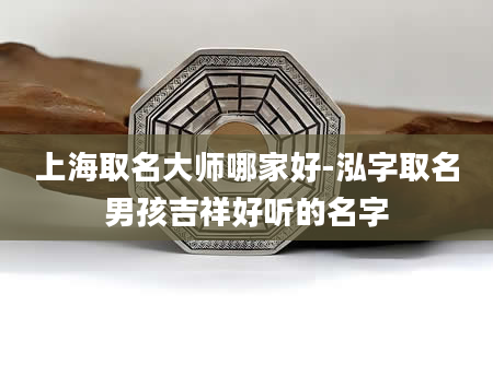 上海取名大师哪家好-泓字取名男孩吉祥好听的名字