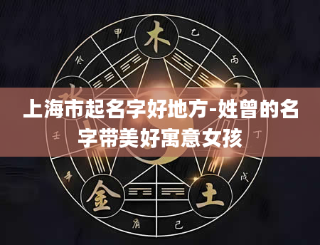 上海市起名字好地方-姓曾的名字带美好寓意女孩