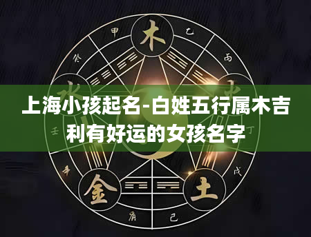 上海小孩起名-白姓五行属木吉利有好运的女孩名字