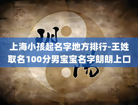 上海小孩起名字地方排行-王姓取名100分男宝宝名字朗朗上口