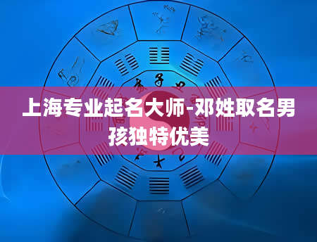 上海专业起名大师-邓姓取名男孩独特优美