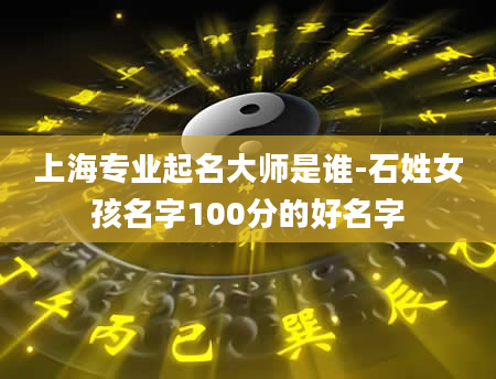 上海专业起名大师是谁-石姓女孩名字100分的好名字