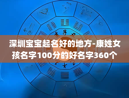 深圳宝宝起名好的地方-康姓女孩名字100分的好名字360个