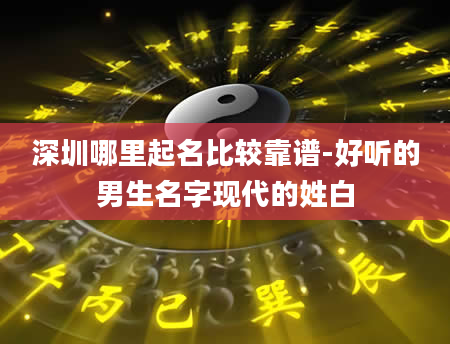 深圳哪里起名比较靠谱-好听的男生名字现代的姓白
